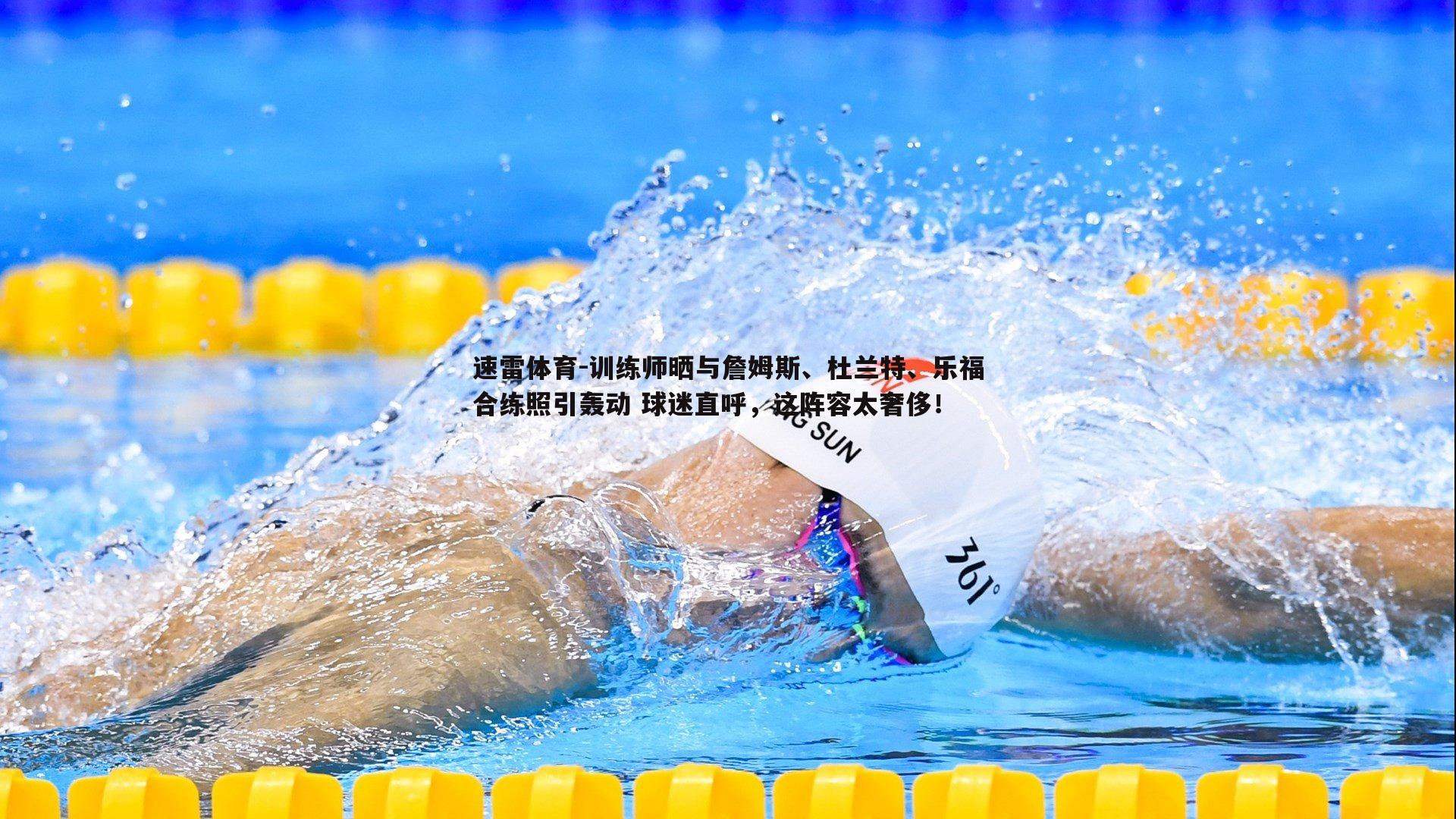 训练师晒与詹姆斯、杜兰特、乐福合练照引轰动 球迷直呼，这阵容太奢侈！