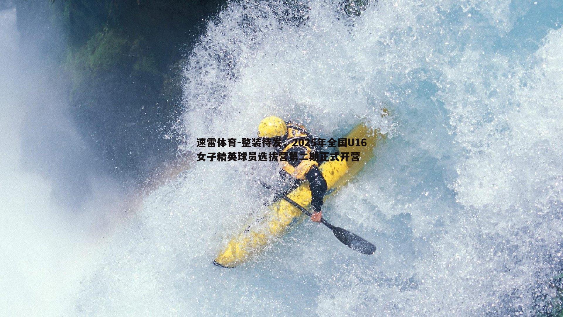 速雷体育-整装待发，2025年全国U16女子精英球员选拔营第二期正式开营