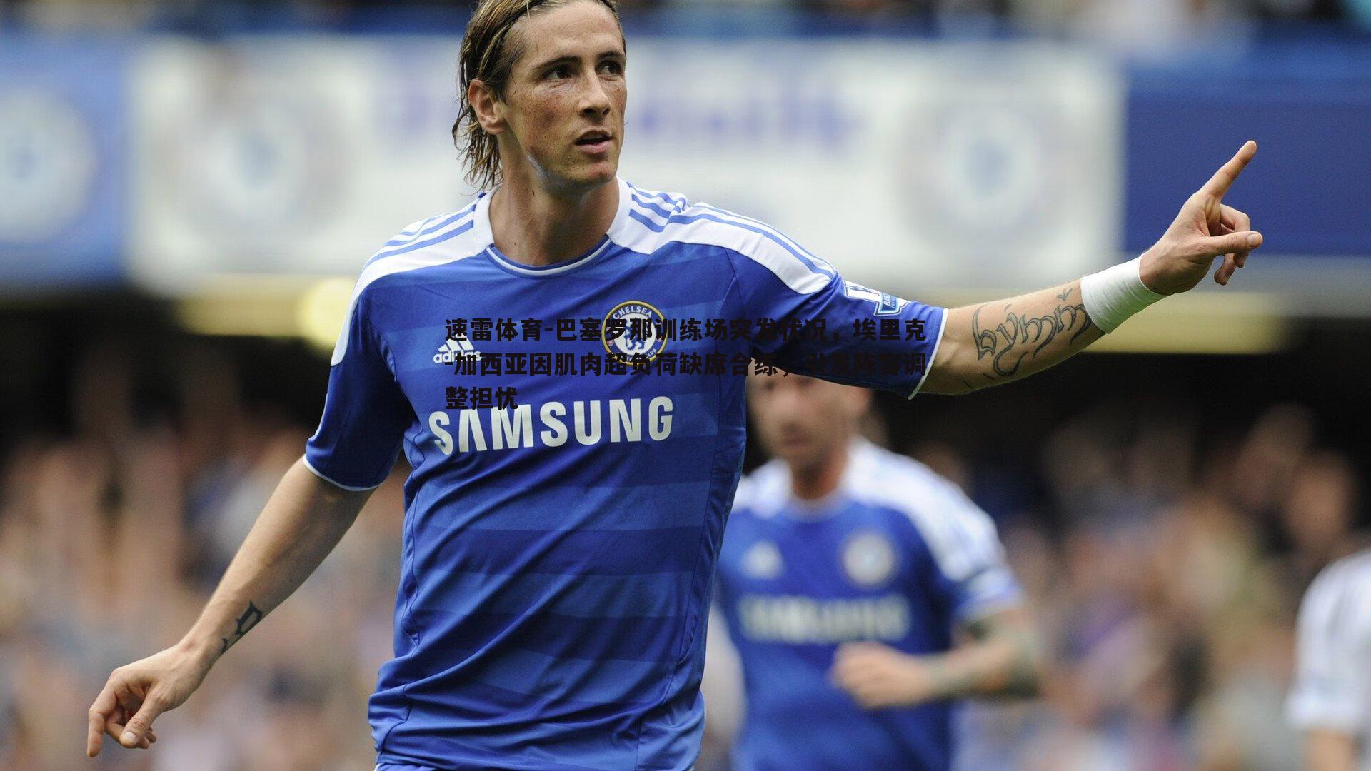 速雷体育-巴塞罗那训练场突发状况，埃里克-加西亚因肌肉超负荷缺席合练，引发阵容调整担忧